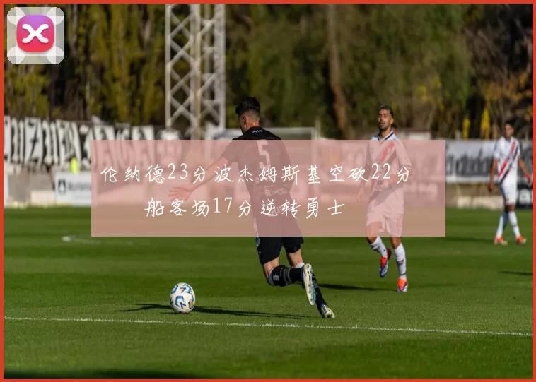 伦纳德23分波杰姆斯基空砍22分 快船客场17分逆转勇士