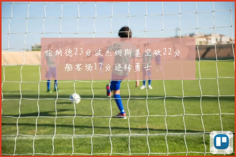 伦纳德23分波杰姆斯基空砍22分 快船客场17分逆转勇士