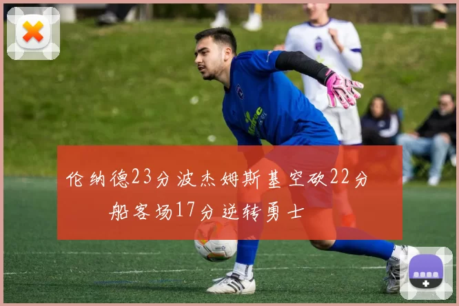 伦纳德23分波杰姆斯基空砍22分 快船客场17分逆转勇士