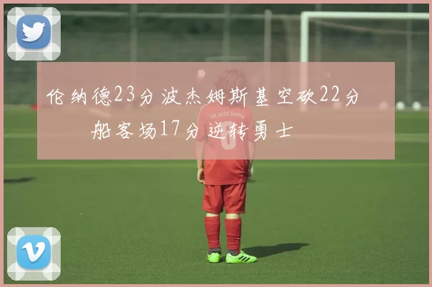 伦纳德23分波杰姆斯基空砍22分 快船客场17分逆转勇士