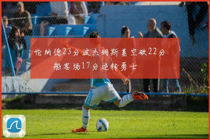 伦纳德23分波杰姆斯基空砍22分 快船客场17分逆转勇士