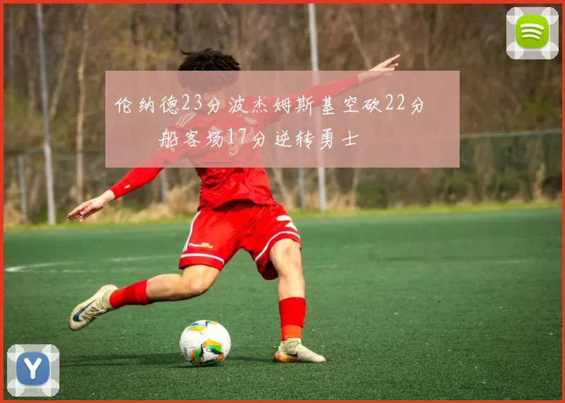 伦纳德23分波杰姆斯基空砍22分 快船客场17分逆转勇士