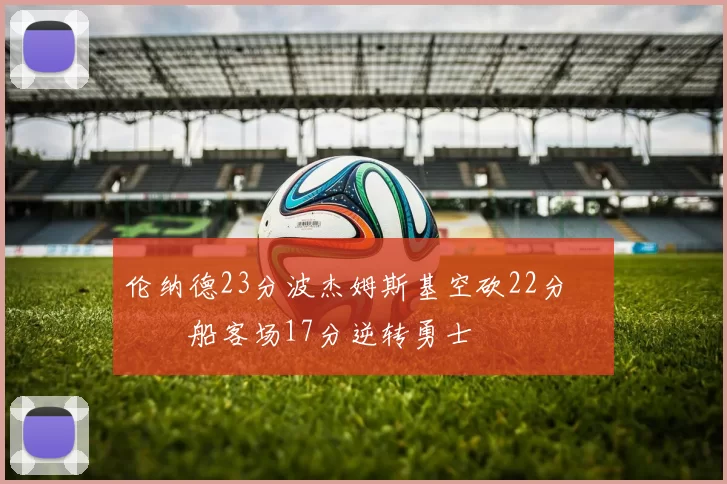 伦纳德23分波杰姆斯基空砍22分 快船客场17分逆转勇士