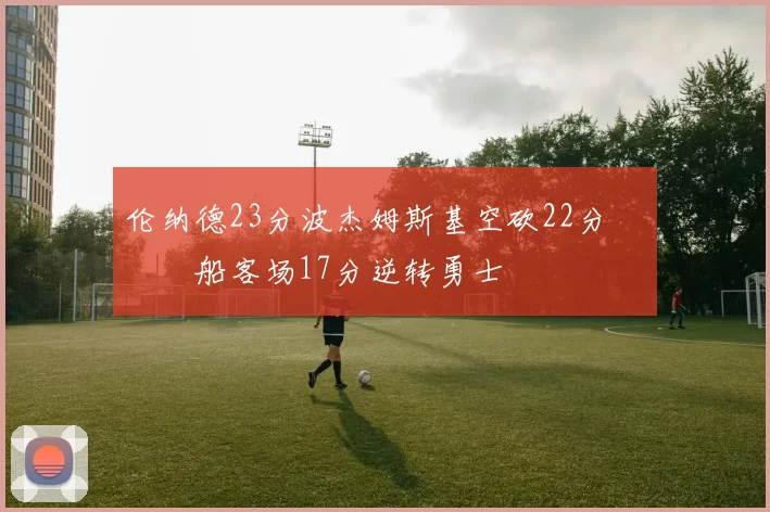 伦纳德23分波杰姆斯基空砍22分 快船客场17分逆转勇士