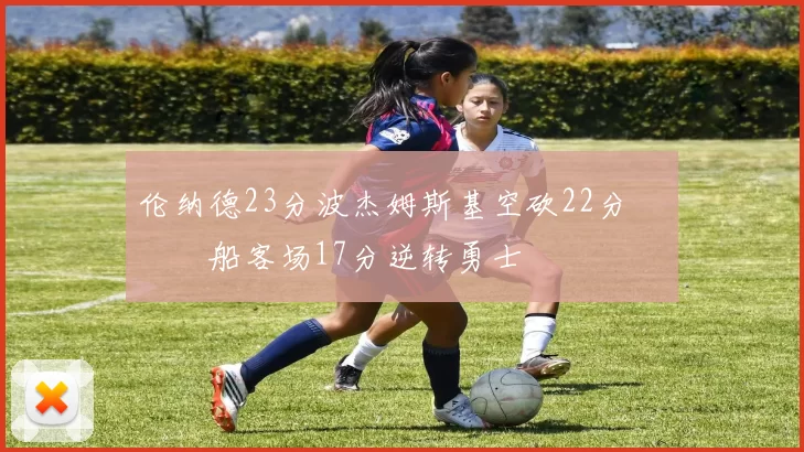 伦纳德23分波杰姆斯基空砍22分 快船客场17分逆转勇士