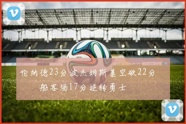 伦纳德23分波杰姆斯基空砍22分 快船客场17分逆转勇士