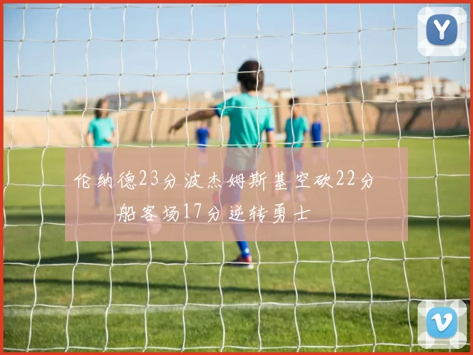 伦纳德23分波杰姆斯基空砍22分 快船客场17分逆转勇士