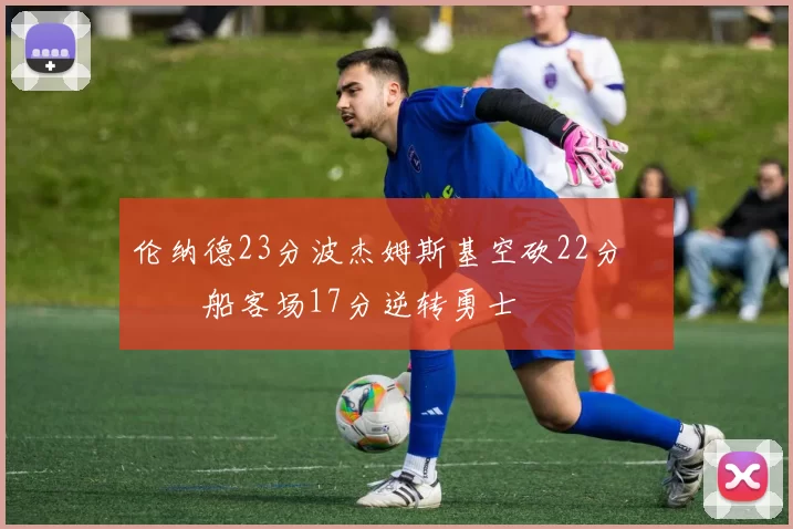 伦纳德23分波杰姆斯基空砍22分 快船客场17分逆转勇士