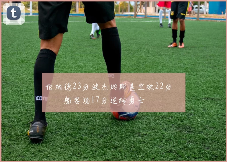 伦纳德23分波杰姆斯基空砍22分 快船客场17分逆转勇士