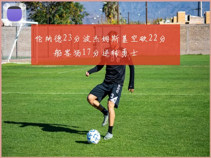 伦纳德23分波杰姆斯基空砍22分 快船客场17分逆转勇士