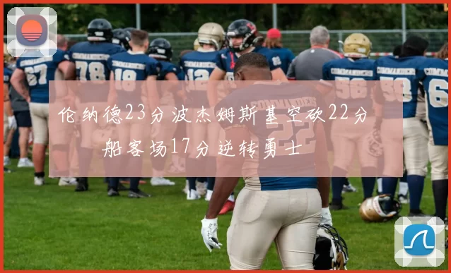 伦纳德23分波杰姆斯基空砍22分 快船客场17分逆转勇士