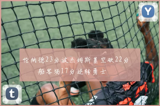 伦纳德23分波杰姆斯基空砍22分 快船客场17分逆转勇士