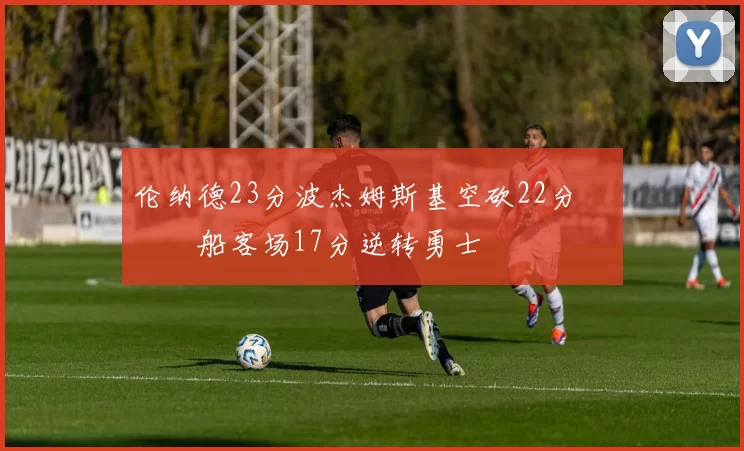 伦纳德23分波杰姆斯基空砍22分 快船客场17分逆转勇士