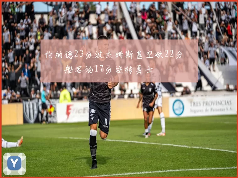 伦纳德23分波杰姆斯基空砍22分 快船客场17分逆转勇士