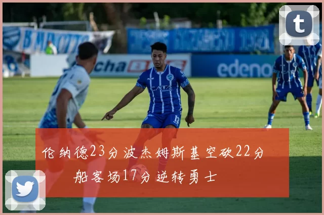 伦纳德23分波杰姆斯基空砍22分 快船客场17分逆转勇士
