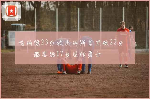 伦纳德23分波杰姆斯基空砍22分 快船客场17分逆转勇士