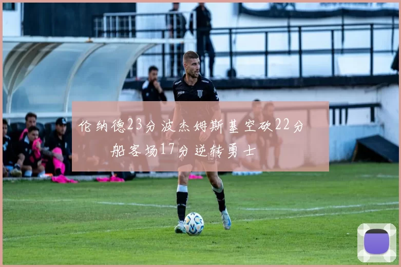 伦纳德23分波杰姆斯基空砍22分 快船客场17分逆转勇士