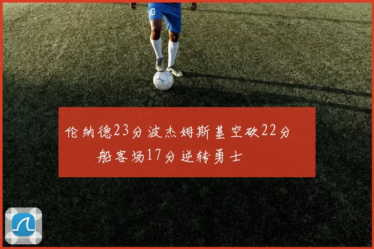 伦纳德23分波杰姆斯基空砍22分 快船客场17分逆转勇士