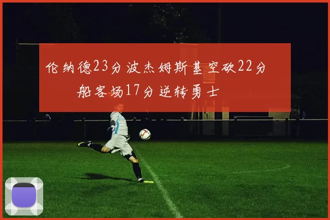伦纳德23分波杰姆斯基空砍22分 快船客场17分逆转勇士
