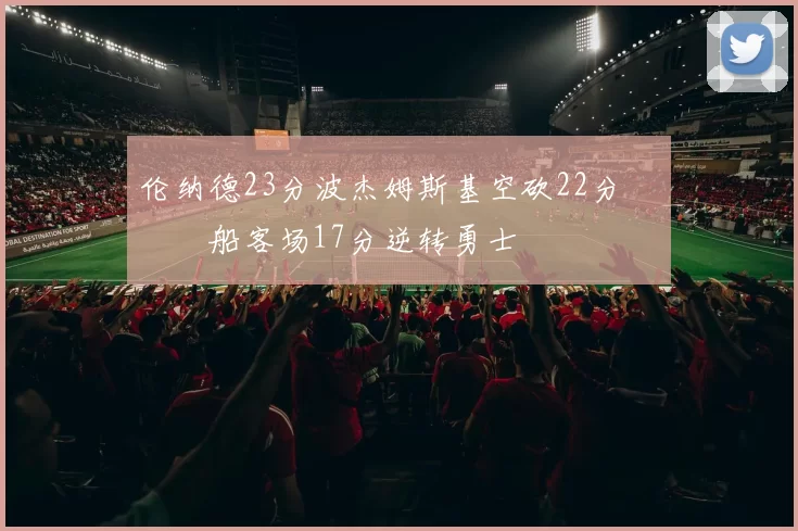 伦纳德23分波杰姆斯基空砍22分 快船客场17分逆转勇士