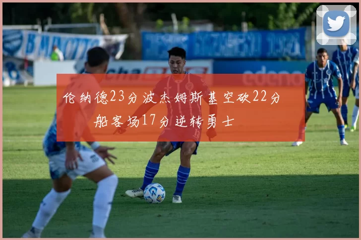 伦纳德23分波杰姆斯基空砍22分 快船客场17分逆转勇士