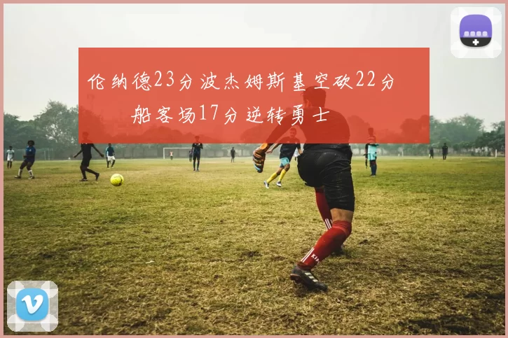 伦纳德23分波杰姆斯基空砍22分 快船客场17分逆转勇士