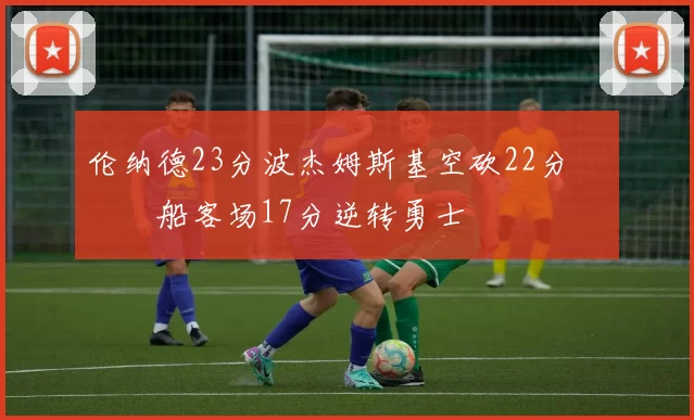 伦纳德23分波杰姆斯基空砍22分 快船客场17分逆转勇士