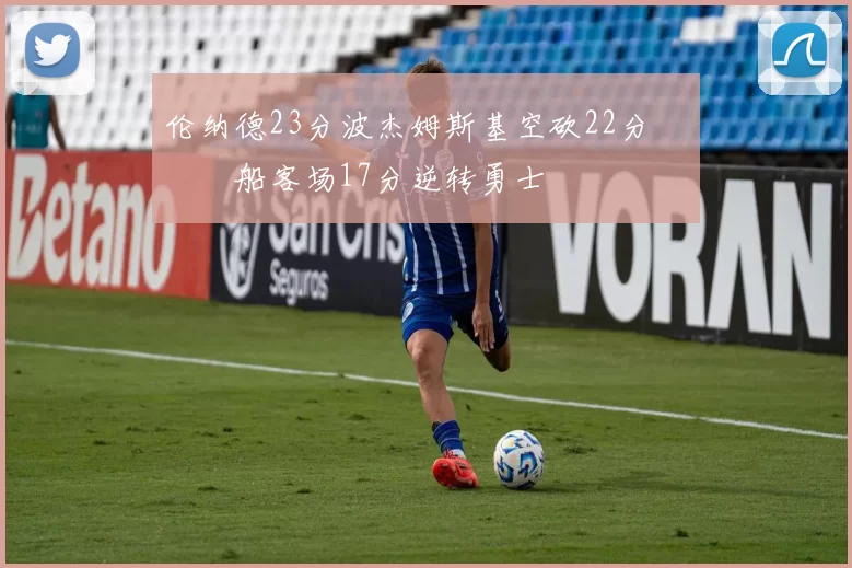 伦纳德23分波杰姆斯基空砍22分 快船客场17分逆转勇士