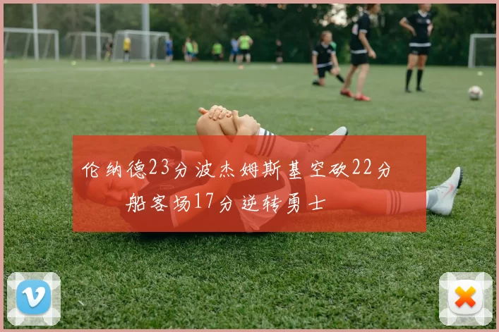 伦纳德23分波杰姆斯基空砍22分 快船客场17分逆转勇士