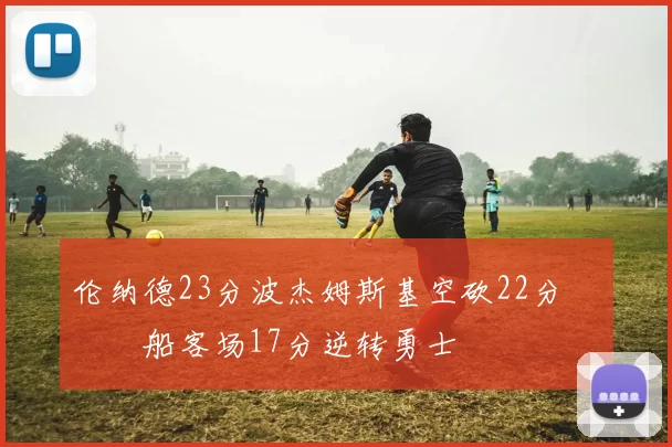 伦纳德23分波杰姆斯基空砍22分 快船客场17分逆转勇士