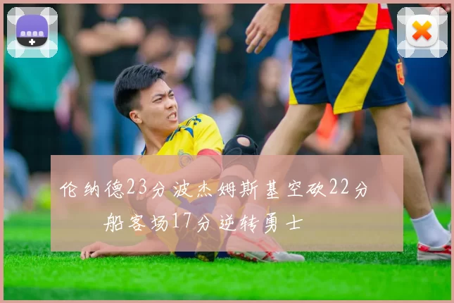 伦纳德23分波杰姆斯基空砍22分 快船客场17分逆转勇士