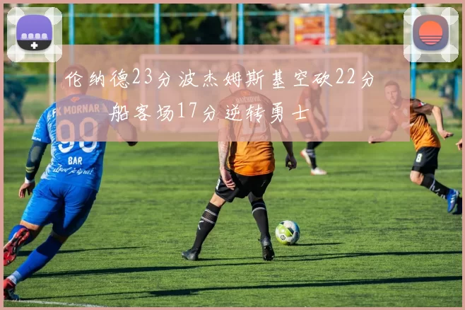 伦纳德23分波杰姆斯基空砍22分 快船客场17分逆转勇士