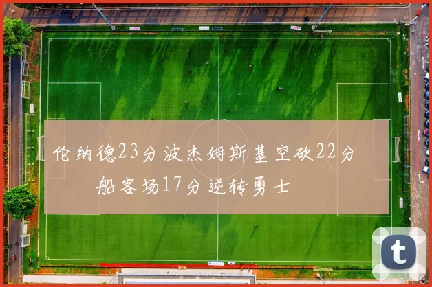 伦纳德23分波杰姆斯基空砍22分 快船客场17分逆转勇士