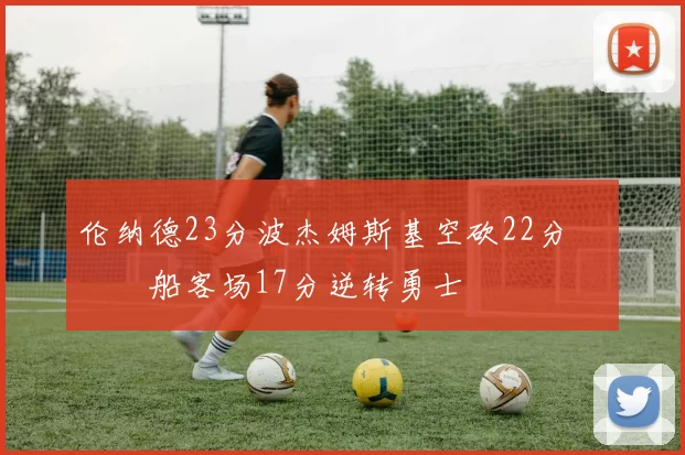 伦纳德23分波杰姆斯基空砍22分 快船客场17分逆转勇士