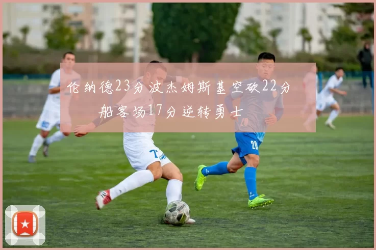 伦纳德23分波杰姆斯基空砍22分 快船客场17分逆转勇士