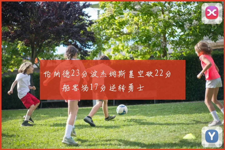 伦纳德23分波杰姆斯基空砍22分 快船客场17分逆转勇士