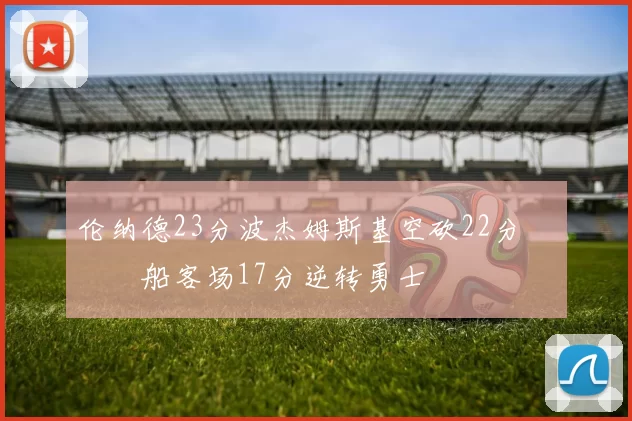 伦纳德23分波杰姆斯基空砍22分 快船客场17分逆转勇士