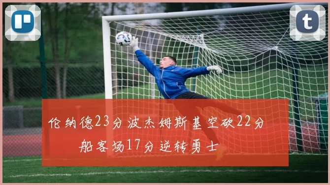 伦纳德23分波杰姆斯基空砍22分 快船客场17分逆转勇士