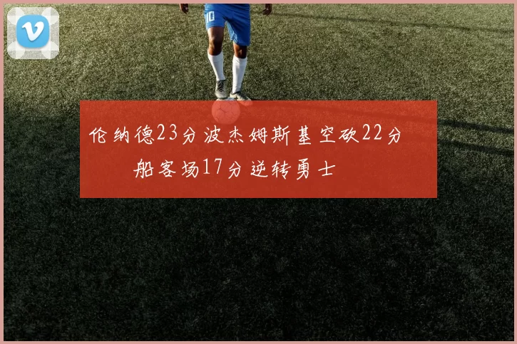 伦纳德23分波杰姆斯基空砍22分 快船客场17分逆转勇士