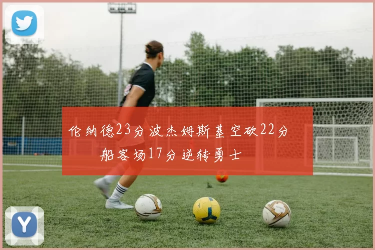 伦纳德23分波杰姆斯基空砍22分 快船客场17分逆转勇士