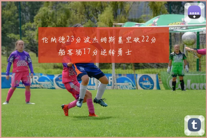 伦纳德23分波杰姆斯基空砍22分 快船客场17分逆转勇士