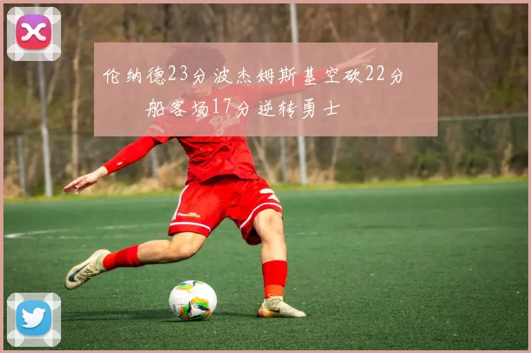 伦纳德23分波杰姆斯基空砍22分 快船客场17分逆转勇士