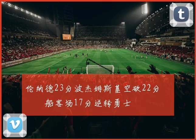 伦纳德23分波杰姆斯基空砍22分 快船客场17分逆转勇士