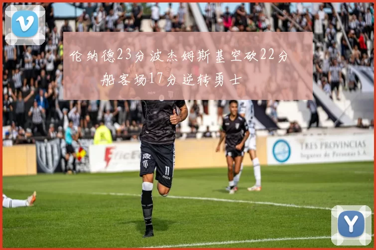 伦纳德23分波杰姆斯基空砍22分 快船客场17分逆转勇士