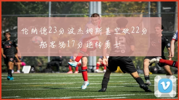 伦纳德23分波杰姆斯基空砍22分 快船客场17分逆转勇士