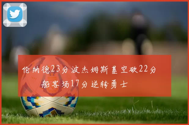 伦纳德23分波杰姆斯基空砍22分 快船客场17分逆转勇士