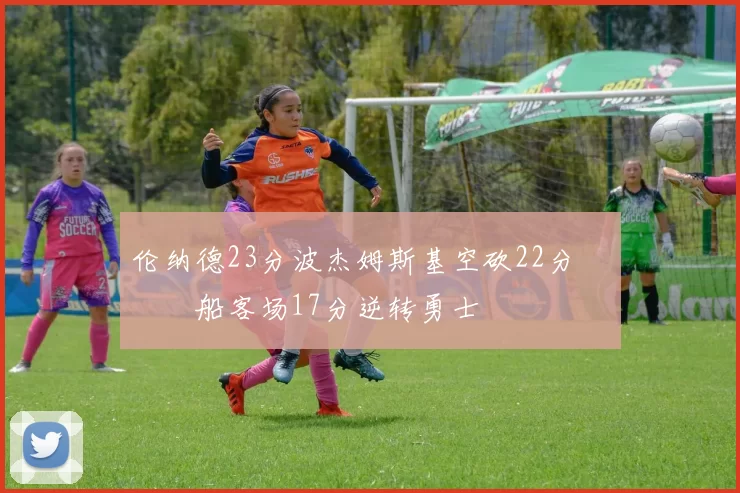 伦纳德23分波杰姆斯基空砍22分 快船客场17分逆转勇士