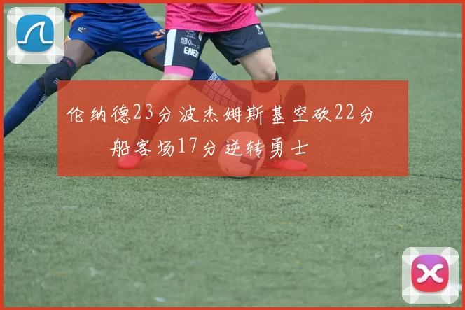 伦纳德23分波杰姆斯基空砍22分 快船客场17分逆转勇士