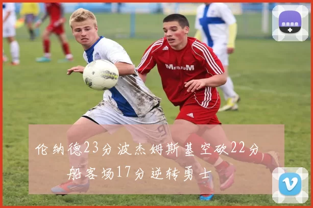 伦纳德23分波杰姆斯基空砍22分 快船客场17分逆转勇士