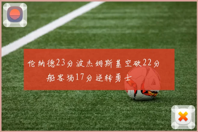 伦纳德23分波杰姆斯基空砍22分 快船客场17分逆转勇士